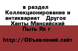  в раздел : Коллекционирование и антиквариат » Другое . Ханты-Мансийский,Пыть-Ях г.